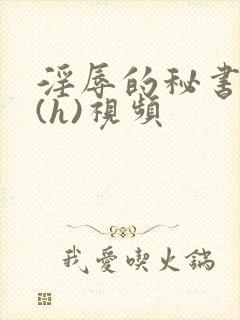 淫辱的秘书调教(h)视频