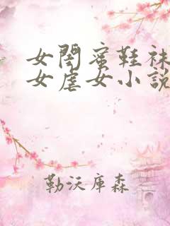 女闺蜜鞋袜调教女虐女小说