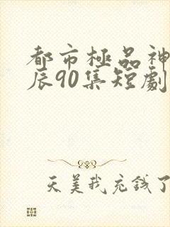 都市极品神医叶辰90集短剧