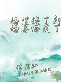 婚礼换了新娘未婚妻悔疯了9.9