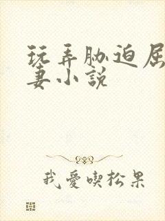 玩弄胁迫屈辱人妻小说