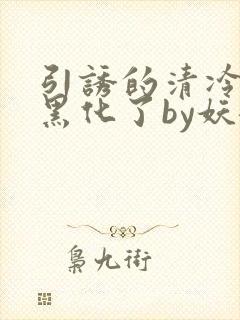 引诱的清冷男主黑化了by妖妃兮