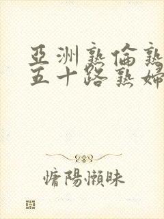 亚洲熟伦熟女新五十路熟妇日本昭和年代