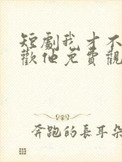 短剧我才不会喜欢他免费观看