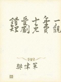 错爱十年一场空短剧免费观看