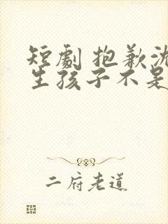 短剧 抱歉沈先生孩子不是你的