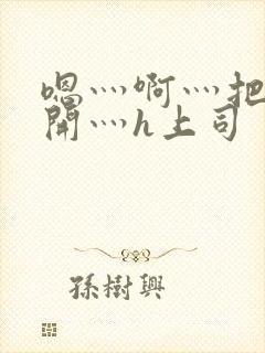 嗯灬啊灬把腿张开灬h上司