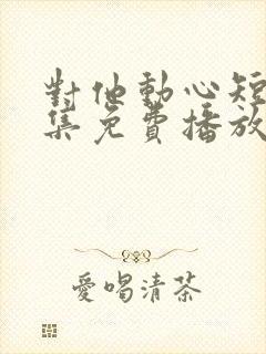 对他动心短剧全集免费播放