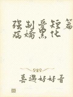 强制爱短篇合集病娇黑化