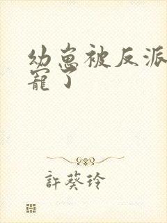 幼崽被反派们团宠了