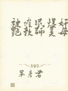 被催眠爆奸的冷艳教师美母