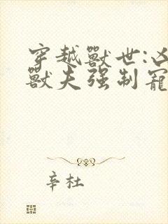 穿越兽世:凶猛兽夫强制宠小说完整