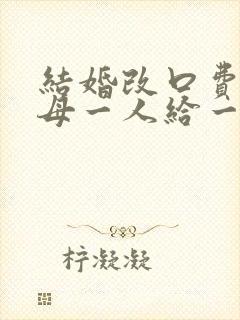 结婚改口费是父母一人给一份吗