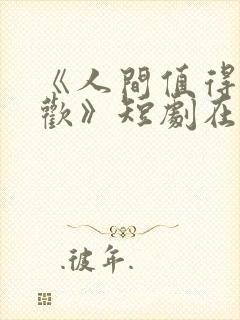 《人间值得最清欢》短剧在线观看全