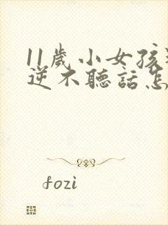 11岁小女孩叛逆不听话怎么办