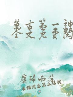 万古第一神小说全文免费阅读无弹窗
