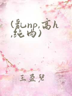 (乱np,高h,纯肉)