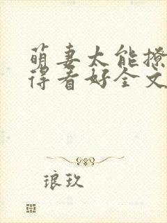 萌妻太能撩总裁得看好全文免费阅读