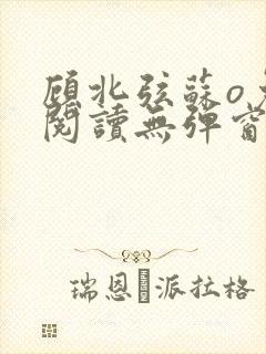 顾北弦苏o免费阅读无弹窗