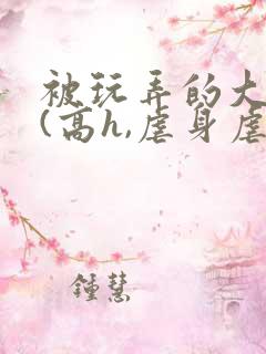 被玩弄的大小姐(高h,虐身虐心