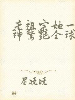 老祖宗她一不留神惊艳全球短剧