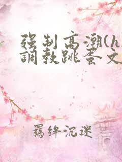 强制高潮(h)调教跳蛋文章
