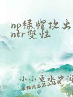 np绿帽攻出轨ntr双性