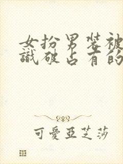 女扮男装被男主识破占有的