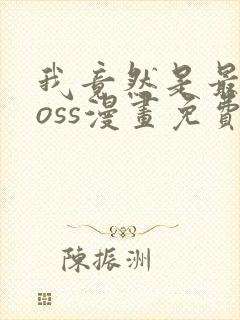 我竟然是最终boss漫画免费下拉式