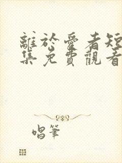 离于爱者短剧全集免费观看