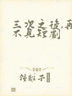 三次之后,再也不见短剧