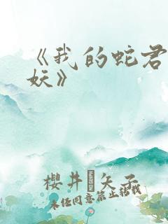 《我的蛇君软又妖》