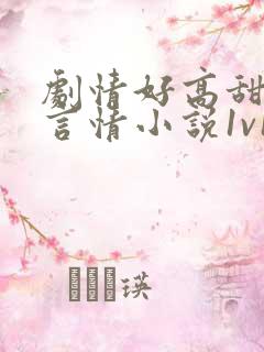 剧情好高甜短篇言情小说1v1h