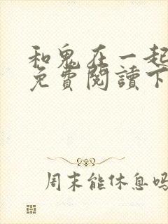 和鬼在一起漫画免费阅读下拉式