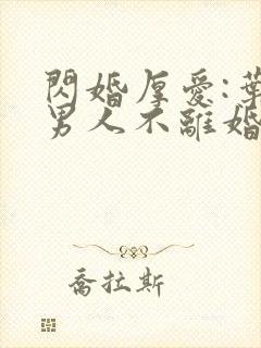 闪婚厚爱:叶家男人不离婚全部章节免费阅读