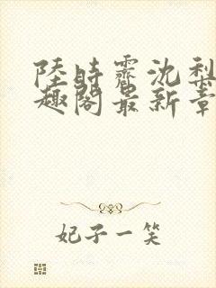 陆时霁沈梨初笔趣阁最新章节更新