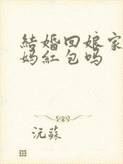 结婚回娘家给爸妈红包吗