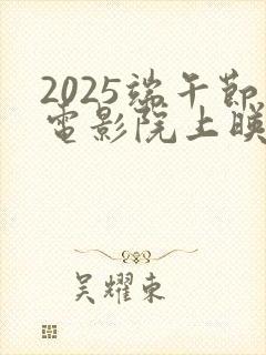 2025端午节电影院上映的电影有哪些