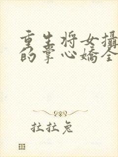 重生将女摄政王的掌心娇全文免费阅读