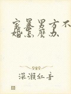 家暴男方不肯离婚怎么办