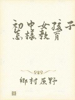 初中女孩子叛逆怎样教育