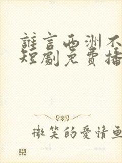 谁言西洲不知意短剧免费播放