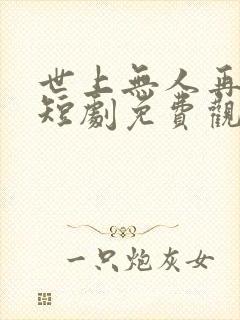 世上无人再似她短剧免费观看