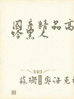 国产精品高潮呻吟黑人