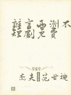 谁言西洲不知意短剧免费