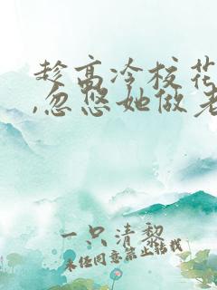 趁高冷校花青涩,忽悠她做老婆在线读