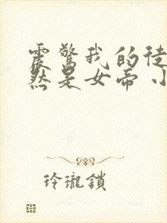 震惊我的徒弟居然是女帝 小说