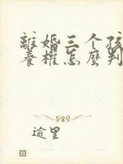 离婚三个孩子抚养权怎么判