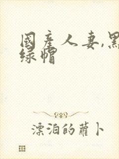 国产人妻,黑人绿帽