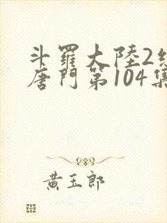 斗罗大陆2绝世唐门第104集